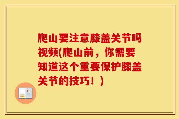 爬山要注意膝盖关节吗视频(爬山前,你需要知道这个重要保护膝盖关节的技巧!) 爬山要注意膝盖关节吗视频(爬山前,你需要知道这个重要保护膝盖关节的技巧!)