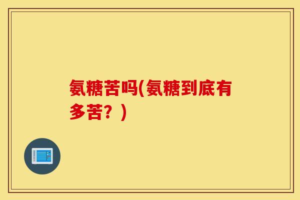 氨糖苦吗(氨糖到底有多苦?) 氨糖苦吗(氨糖到底有多苦?)