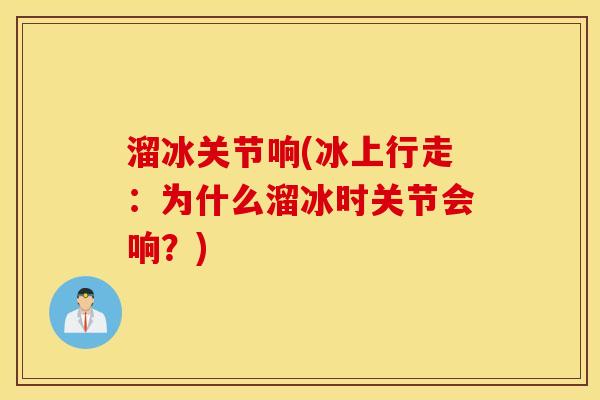 溜冰关节响(冰上行走:为什么溜冰时关节会响?) 溜冰关节响(冰上行走:为什么溜冰时关节会响?)