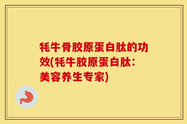 牦牛骨胶原蛋白肽的功效(牦牛胶原蛋白肽:美容养生专家) 牦牛骨胶原蛋白肽的功效(牦牛胶原蛋白肽:美容养生专家)