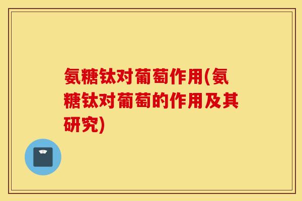 氨糖钛对葡萄作用(氨糖钛对葡萄的作用及其研究) 氨糖钛对葡萄作用(氨糖钛对葡萄的作用及其研究)
