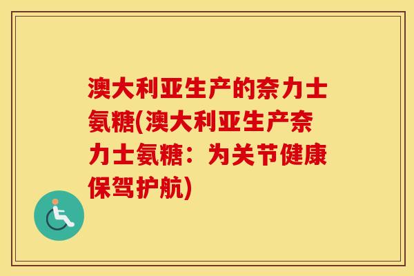 澳大利亚生产的奈力士氨糖(澳大利亚生产奈力士氨糖:为关节健康保驾护航) 澳大利亚生产的奈力士氨糖(澳大利亚生产奈力士氨糖:为关节健康保驾护航)