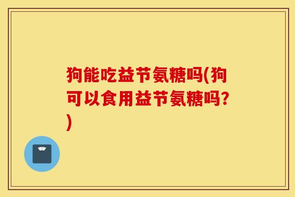 狗能吃益节氨糖吗(狗可以食用益节氨糖吗?) 狗能吃益节氨糖吗(狗可以食用益节氨糖吗?)