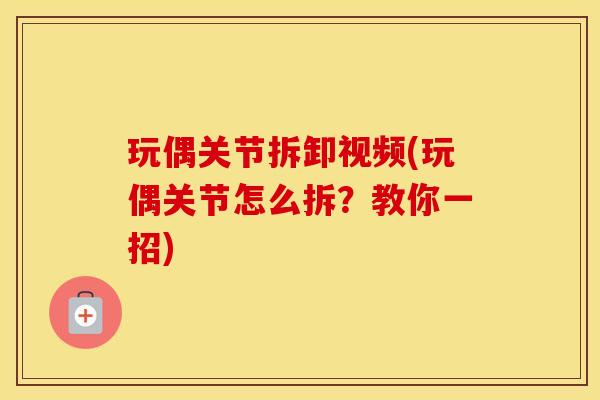玩偶关节拆卸视频(玩偶关节怎么拆?教你一招) 玩偶关节拆卸视频(玩偶关节怎么拆?教你一招)