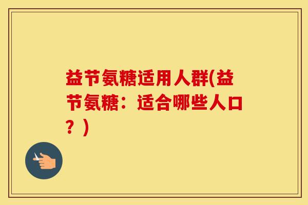 益节氨糖适用人群(益节氨糖：适合哪些人口？)