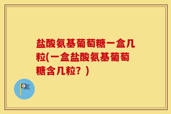 盐酸氨基葡萄糖一盒几粒(一盒盐酸氨基葡萄糖含几粒？)