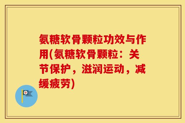 氨糖软骨颗粒功效与作用(氨糖软骨颗粒:关节保护,滋润运动,减缓疲劳) 氨糖软骨颗粒功效与作用(氨糖软骨颗粒:关节保护,滋润运动,减缓疲劳)