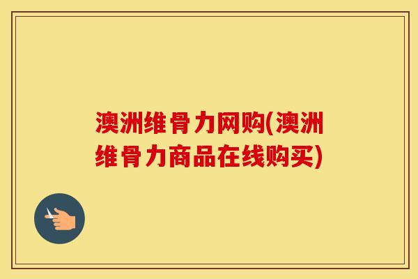 澳洲维骨力网购(澳洲维骨力商品在线购买) 澳洲维骨力网购(澳洲维骨力商品在线购买)