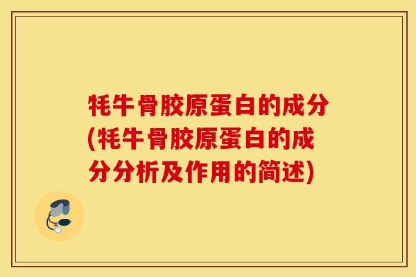 牦牛骨胶原蛋白的成分(牦牛骨胶原蛋白的成分分析及作用的简述) 牦牛骨胶原蛋白的成分(牦牛骨胶原蛋白的成分分析及作用的简述)