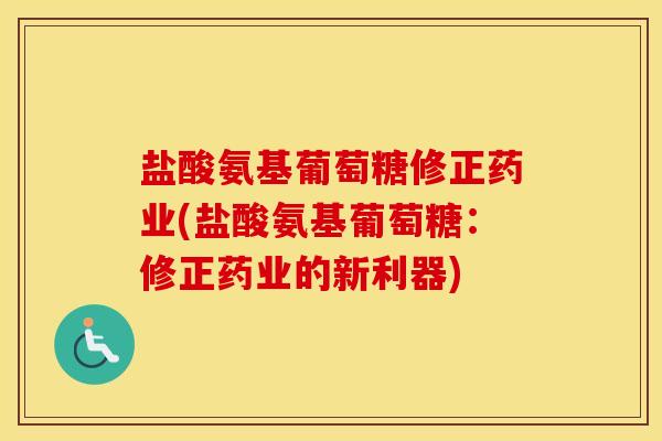 盐酸氨基葡萄糖修正药业(盐酸氨基葡萄糖:修正药业的新利器) 盐酸氨基葡萄糖修正药业(盐酸氨基葡萄糖:修正药业的新利器)