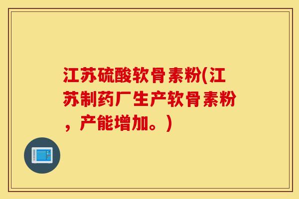 江苏硫酸软骨素粉(江苏制药厂生产软骨素粉，产能增加。)