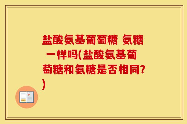 盐酸氨基葡萄糖 氨糖 一样吗(盐酸氨基葡萄糖和氨糖是否相同?) 盐酸氨基葡萄糖 氨糖 一样吗(盐酸氨基葡萄糖和氨糖是否相同?)