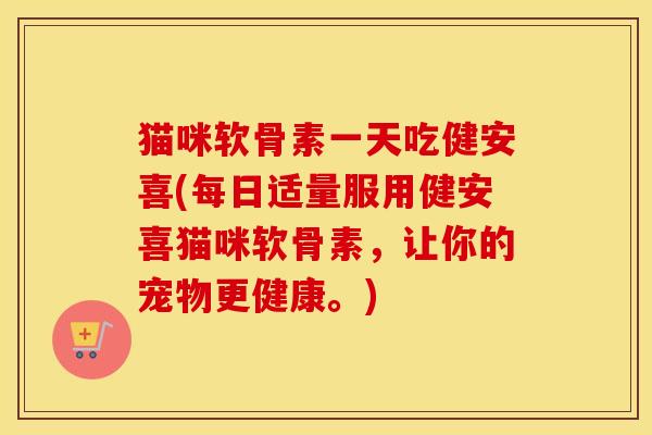 猫咪软骨素一天吃健安喜(每日适量服用健安喜猫咪软骨素，让你的宠物更健康。)