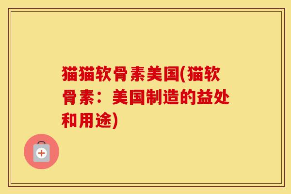 猫猫软骨素美国(猫软骨素：美国制造的益处和用途)