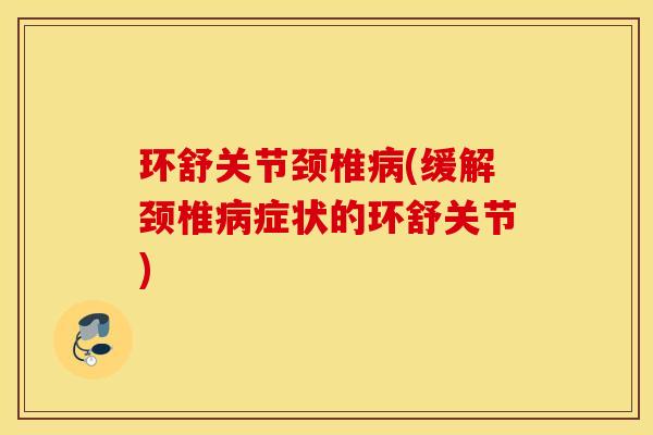 环舒关节颈椎(缓解颈椎症状的环舒关节) 环舒关节颈椎(缓解颈椎症状的环舒关节)