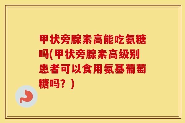 甲状旁腺素高能吃氨糖吗(甲状旁腺素高级别患者可以食用氨基葡萄糖吗?) 甲状旁腺素高能吃氨糖吗(甲状旁腺素高级别患者可以食用氨基葡萄糖吗?)
