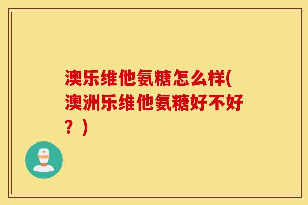 澳乐维他氨糖怎么样(澳洲乐维他氨糖好不好?) 澳乐维他氨糖怎么样(澳洲乐维他氨糖好不好?)
