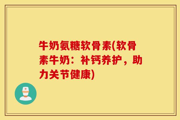 牛奶氨糖软骨素(软骨素牛奶:补钙养护,助力关节健康) 牛奶氨糖软骨素(软骨素牛奶:补钙养护,助力关节健康)