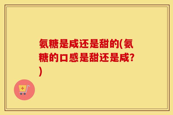 氨糖是咸还是甜的(氨糖的口感是甜还是咸?) 氨糖是咸还是甜的(氨糖的口感是甜还是咸?)