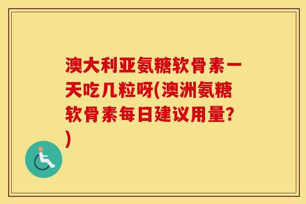 澳大利亚氨糖软骨素一天吃几粒呀(澳洲氨糖软骨素每日建议用量？)