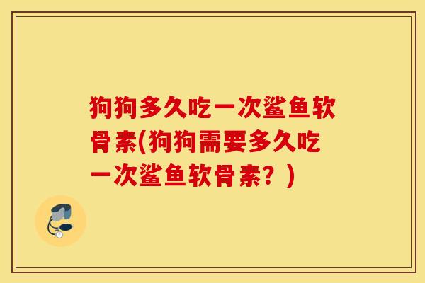 狗狗多久吃一次鲨鱼软骨素(狗狗需要多久吃一次鲨鱼软骨素?) 狗狗多久吃一次鲨鱼软骨素(狗狗需要多久吃一次鲨鱼软骨素?)