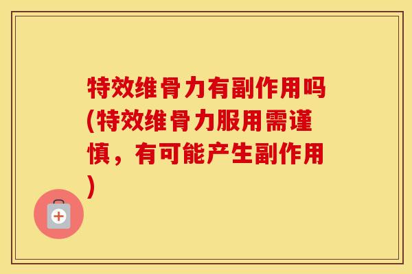 特效维骨力有副作用吗(特效维骨力服用需谨慎，有可能产生副作用)