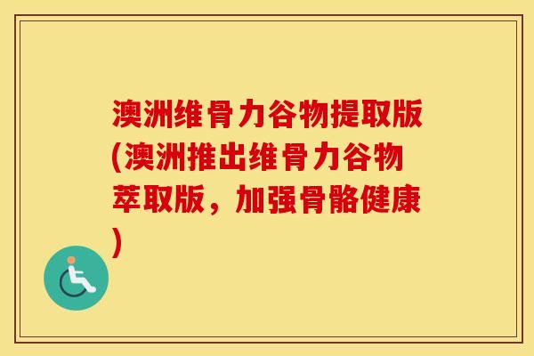 澳洲维骨力谷物提取版(澳洲推出维骨力谷物萃取版,加强骨骼健康) 澳洲维骨力谷物提取版(澳洲推出维骨力谷物萃取版,加强骨骼健康)