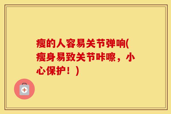 瘦的人容易关节弹响(瘦身易致关节咔嚓,小心保护!) 瘦的人容易关节弹响(瘦身易致关节咔嚓,小心保护!)