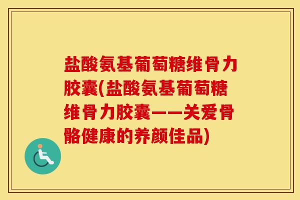 盐酸氨基葡萄糖维骨力胶囊(盐酸氨基葡萄糖维骨力胶囊——关爱骨骼健康的养颜佳品) 盐酸氨基葡萄糖维骨力胶囊(盐酸氨基葡萄糖维骨力胶囊——关爱骨骼健康的养颜佳品)