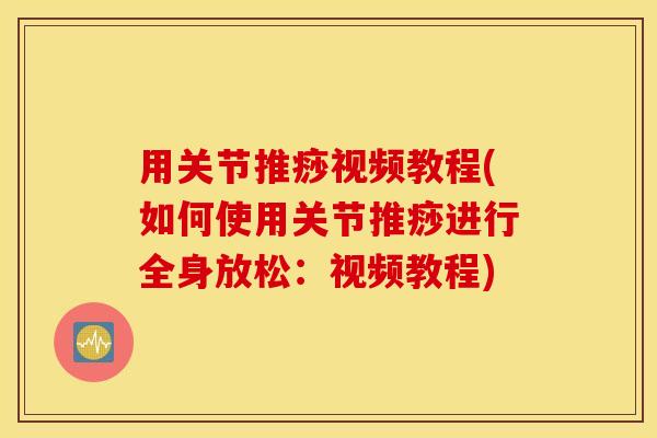 用关节推痧视频教程(如何使用关节推痧进行全身放松:视频教程) 用关节推痧视频教程(如何使用关节推痧进行全身放松:视频教程)