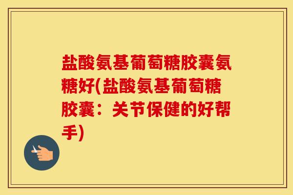 盐酸氨基葡萄糖胶囊氨糖好(盐酸氨基葡萄糖胶囊:关节保健的好帮手) 盐酸氨基葡萄糖胶囊氨糖好(盐酸氨基葡萄糖胶囊:关节保健的好帮手)