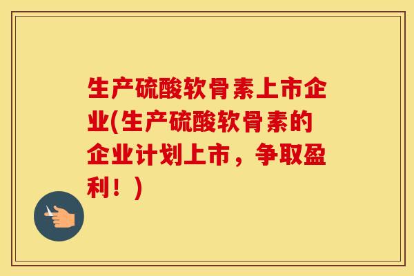 生产硫酸软骨素上市企业(生产硫酸软骨素的企业计划上市，争取盈利！)