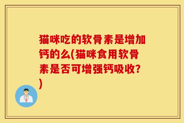 猫咪吃的软骨素是增加钙的么(猫咪食用软骨素是否可增强钙吸收？)