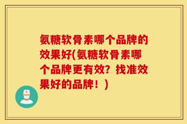 氨糖软骨素哪个品牌的效果好(氨糖软骨素哪个品牌更有效?找准效果好的品牌!) 氨糖软骨素哪个品牌的效果好(氨糖软骨素哪个品牌更有效?找准效果好的品牌!)