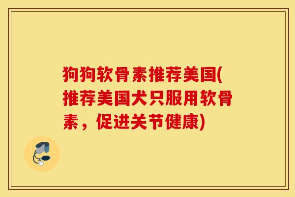 狗狗软骨素推荐美国(推荐美国犬只服用软骨素,促进关节健康) 狗狗软骨素推荐美国(推荐美国犬只服用软骨素,促进关节健康)