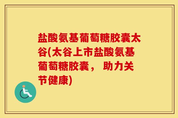 盐酸氨基葡萄糖胶囊太谷(太谷上市盐酸氨基葡萄糖胶囊, 助力关节健康) 盐酸氨基葡萄糖胶囊太谷(太谷上市盐酸氨基葡萄糖胶囊, 助力关节健康)