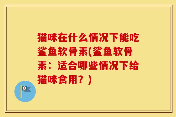 猫咪在什么情况下能吃鲨鱼软骨素(鲨鱼软骨素：适合哪些情况下给猫咪食用？)