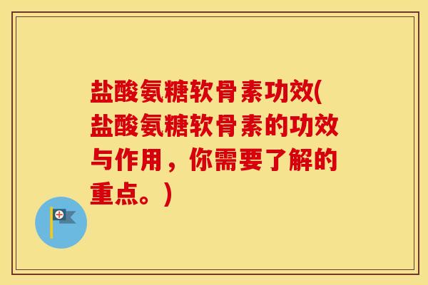 盐酸氨糖软骨素功效(盐酸氨糖软骨素的功效与作用，你需要了解的重点。)