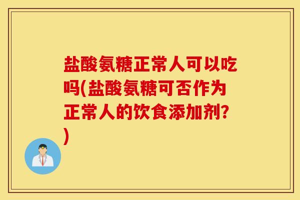 盐酸氨糖正常人可以吃吗(盐酸氨糖可否作为正常人的饮食添加剂?) 盐酸氨糖正常人可以吃吗(盐酸氨糖可否作为正常人的饮食添加剂?)