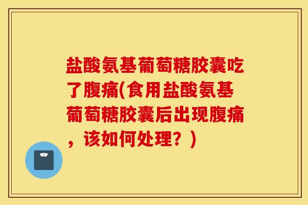 盐酸氨基葡萄糖胶囊吃了腹痛(食用盐酸氨基葡萄糖胶囊后出现腹痛,该如何处理?) 盐酸氨基葡萄糖胶囊吃了腹痛(食用盐酸氨基葡萄糖胶囊后出现腹痛,该如何处理?)
