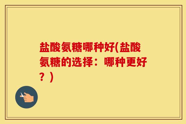 盐酸氨糖哪种好(盐酸氨糖的选择：哪种更好？)