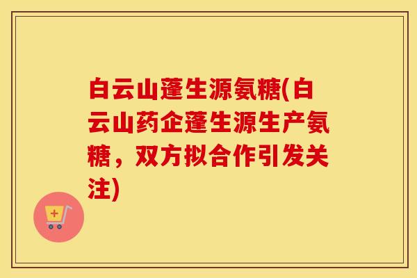 白云山蓬生源氨糖(白云山药企蓬生源生产氨糖，双方拟合作引发关注)