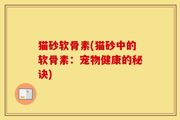 猫砂软骨素(猫砂中的软骨素:宠物健康的秘诀) 猫砂软骨素(猫砂中的软骨素:宠物健康的秘诀)