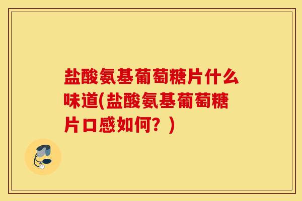 盐酸氨基葡萄糖片什么味道(盐酸氨基葡萄糖片口感如何?) 盐酸氨基葡萄糖片什么味道(盐酸氨基葡萄糖片口感如何?)