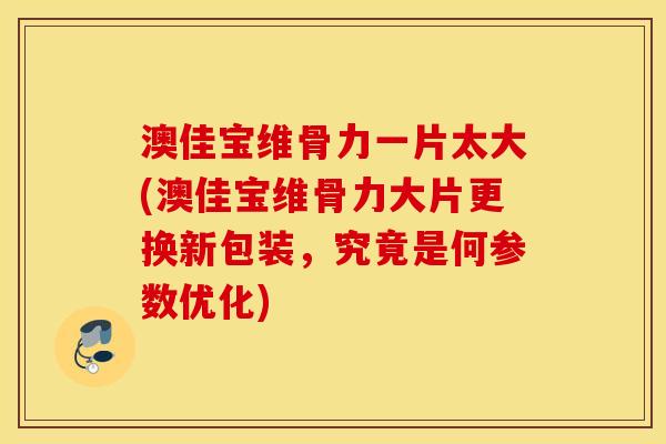 澳佳宝维骨力一片太大(澳佳宝维骨力大片更换新包装,究竟是何参数优化) 澳佳宝维骨力一片太大(澳佳宝维骨力大片更换新包装,究竟是何参数优化)