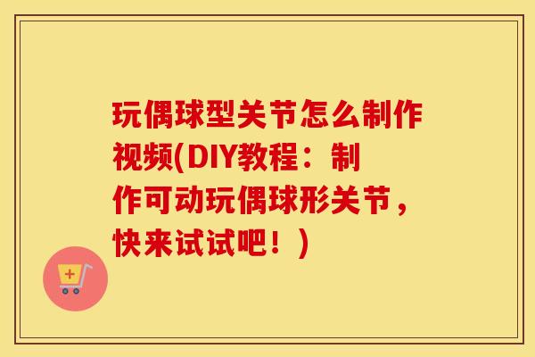 玩偶球型关节怎么制作视频(DIY教程：制作可动玩偶球形关节，快来试试吧！)