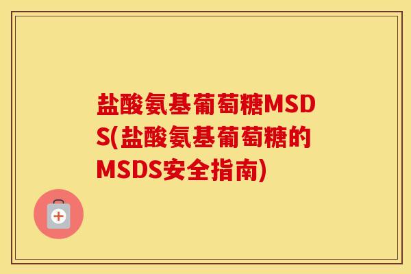 盐酸氨基葡萄糖MSDS(盐酸氨基葡萄糖的MSDS安全指南) 盐酸氨基葡萄糖MSDS(盐酸氨基葡萄糖的MSDS安全指南)