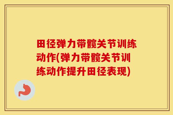田径弹力带髋关节训练动作(弹力带髋关节训练动作提升田径表现) 田径弹力带髋关节训练动作(弹力带髋关节训练动作提升田径表现)