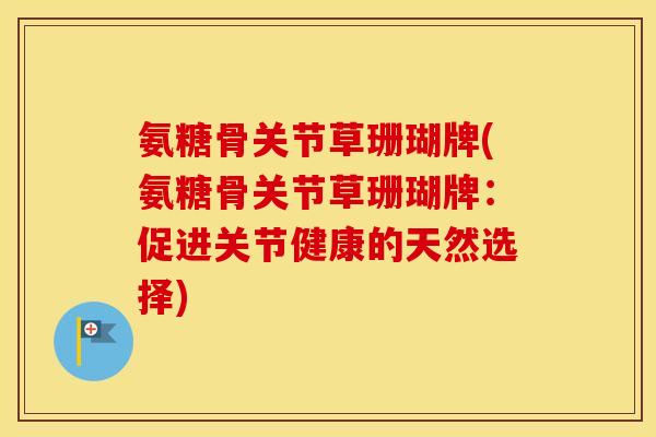 氨糖骨关节草珊瑚牌(氨糖骨关节草珊瑚牌:促进关节健康的天然选择) 氨糖骨关节草珊瑚牌(氨糖骨关节草珊瑚牌:促进关节健康的天然选择)