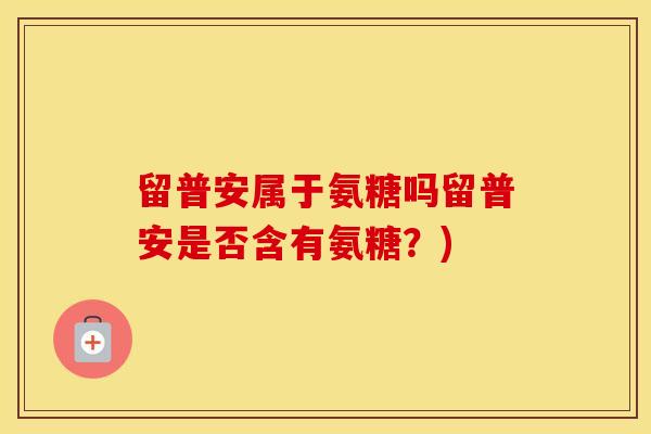 留普安属于氨糖吗留普安是否含有氨糖？)